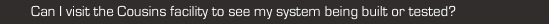 can i visit the cousins facility to see my system being built or tested?